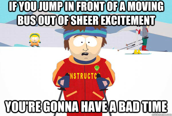 If you jump in front of a moving bus out of sheer excitement  You're gonna have a bad time  Super Cool Ski Instructor