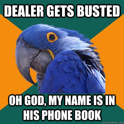 dealer gets busted oh god, my name is in his phone book  Paranoid Parrot