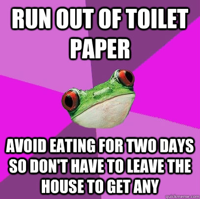 Run out of toilet paper Avoid eating for two days so don't have to leave the house to get any  Foul Bachelorette Frog
