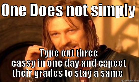 ONE DOES NOT SIMPLY  TYPE OUT THREE EASSY IN ONE DAY AND EXPECT THEIR GRADES TO STAY A SAME  Boromir