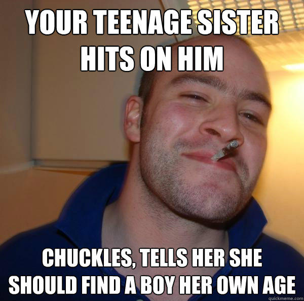 Your teenage sister hits on him chuckles, tells her she should find a boy her own age  