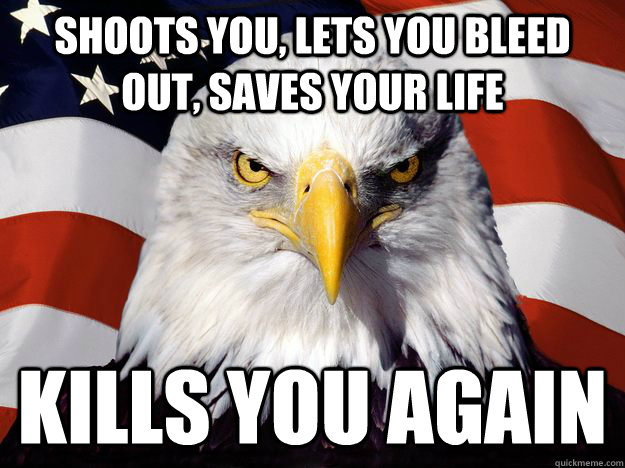 Shoots you, lets you bleed out, saves your life kills you again  One-up America