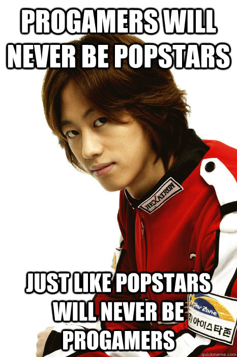 progamers will never be popstars just like popstars will never be progamers - progamers will never be popstars just like popstars will never be progamers  Slow SSamJang