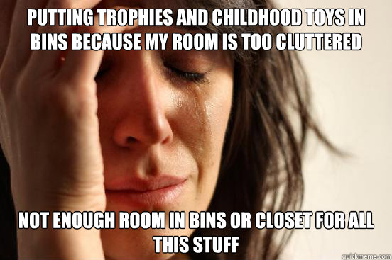 Putting trophies and childhood toys in bins because my room is too cluttered not enough room in bins or closet for all this stuff - Putting trophies and childhood toys in bins because my room is too cluttered not enough room in bins or closet for all this stuff  First World Problems