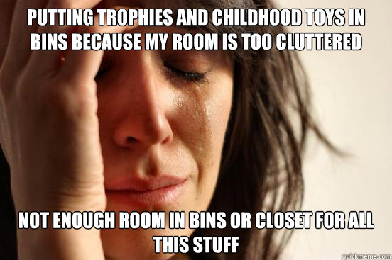 Putting trophies and childhood toys in bins because my room is too cluttered not enough room in bins or closet for all this stuff  First World Problems
