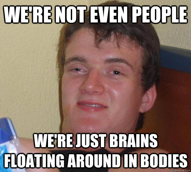 We're not even people we're just brains floating around in bodies - We're not even people we're just brains floating around in bodies  10 Guy