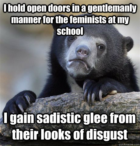 I hold open doors in a gentlemanly manner for the feminists at my school I gain sadistic glee from their looks of disgust - I hold open doors in a gentlemanly manner for the feminists at my school I gain sadistic glee from their looks of disgust  Confession Bear