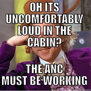 OH ITS UNCOMFORTABLY LOUD IN THE CABIN? THE ANC MUST BE WORKING Condescending Wonka