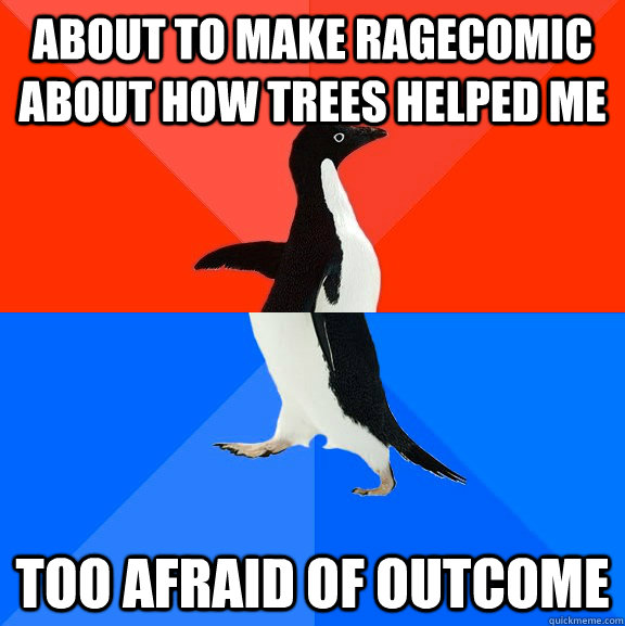 About to make ragecomic about how trees helped me too afraid of outcome  Socially Awesome Awkward Penguin