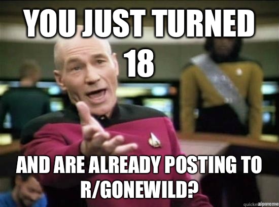 You just turned 18 And are already posting to r/gonewild?  Annoyed Picard HD