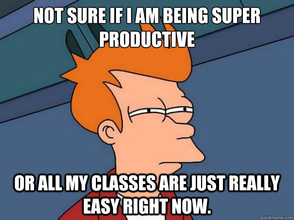 Not sure if I am being super productive or all my classes are just really easy right now.  Futurama Fry
