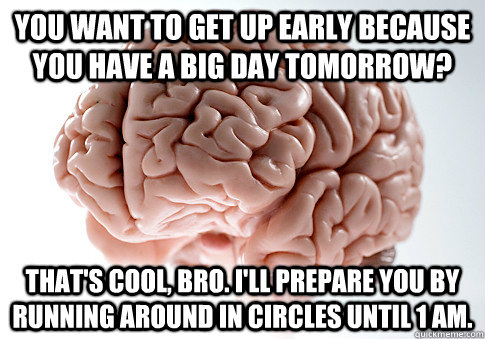 you want to get up early because you have a big day tomorrow? That's cool, bro. I'll prepare you by running around in circles until 1 am.  Scumbag Brain