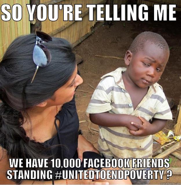 SO YOU'RE TELLING ME  WE HAVE 10,000 FACEBOOK FRIENDS STANDING #UNITEDTOENDPOVERTY ? Skeptical Third World Kid
