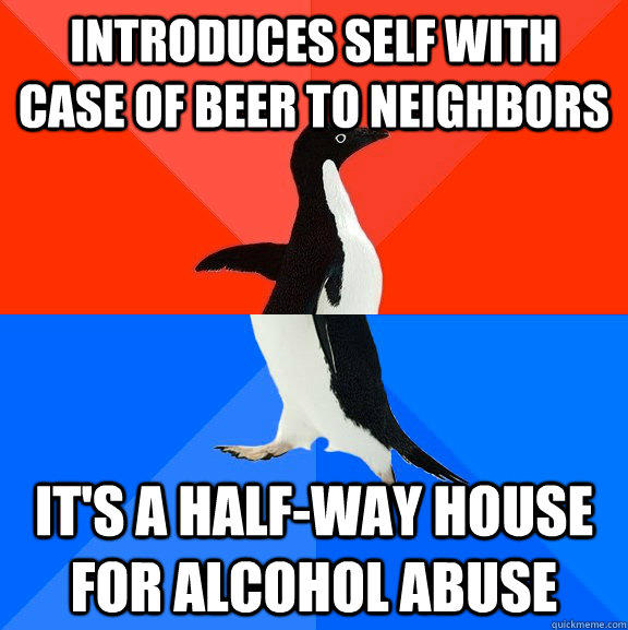 Introduces self with case of beer to neighbors  It's a half-way house for alcohol abuse - Introduces self with case of beer to neighbors  It's a half-way house for alcohol abuse  Socially Awesome Awkward Penguin