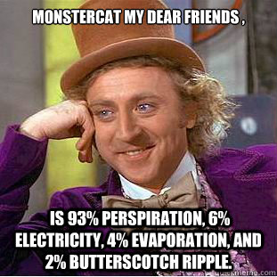 Monstercat my dear friends ,   is 93% perspiration, 6% electricity, 4% evaporation, and 2% butterscotch ripple.  - Monstercat my dear friends ,   is 93% perspiration, 6% electricity, 4% evaporation, and 2% butterscotch ripple.   Condescending Wonka