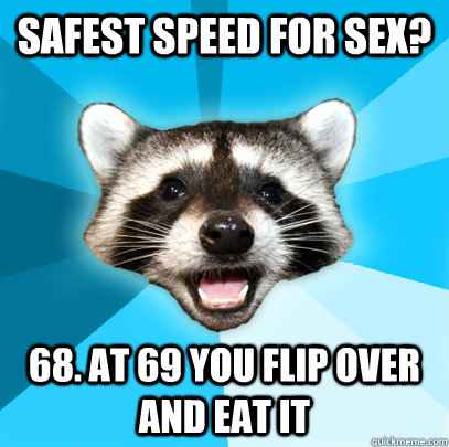 SAFEST SPEED FOR SEX? 68. AT 69 YOU FLIP OVER AND EAT IT  Lame Pun Coon