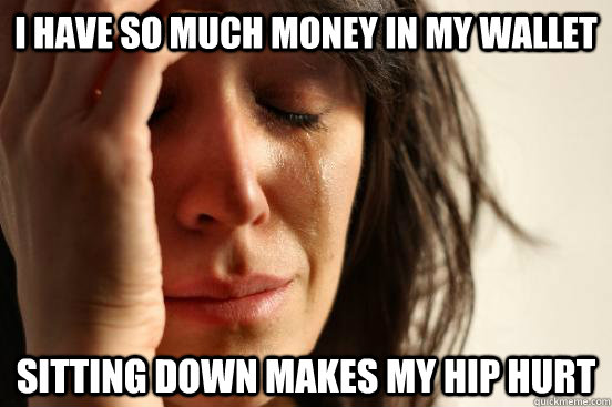 I have so much money in my wallet sitting down makes my hip hurt  First World Problems