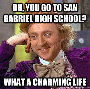 Oh, you go to san gabriel high school? What a charming life  Condescending Wonka