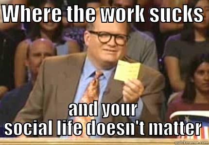WHERE THE WORK SUCKS  AND YOUR SOCIAL LIFE DOESN'T MATTER Whose Line