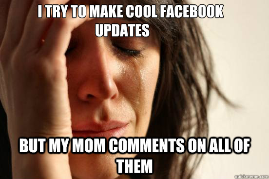       I try to make cool Facebook updates But my mom comments on all of them  First World Problems
