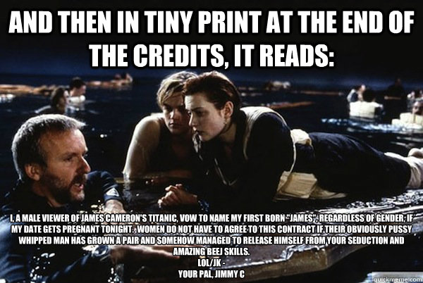 and then in tiny print at the end of the credits, it reads:  I, a male viewer of James Cameron's Titanic, vow to name my first born 