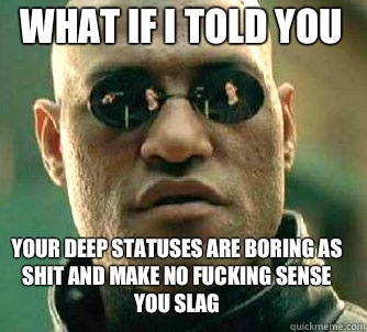 what if i told you Your deep statuses are boring as shit and make no fucking sense you slag  Matrix Morpheus