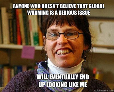 Anyone who doesn't believe that global warming is a serious issue Will eventually end up looking like me - Anyone who doesn't believe that global warming is a serious issue Will eventually end up looking like me  Kari Norgaard