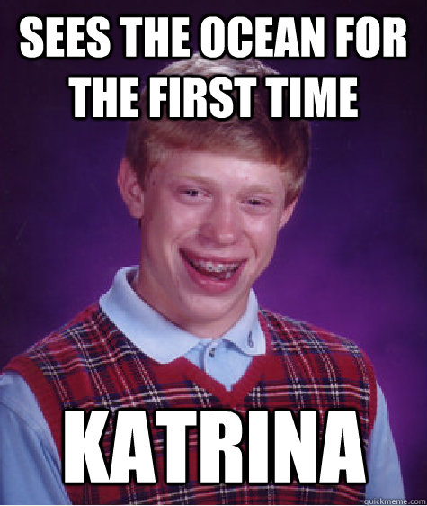 sees the ocean for the first time katrina - sees the ocean for the first time katrina  Bad Luck Brian