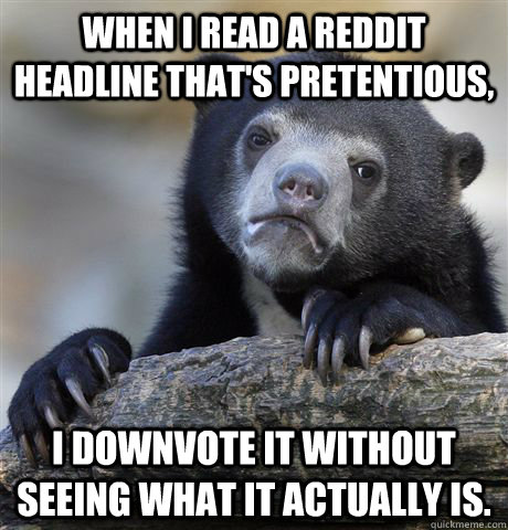 When I read a Reddit headline that's pretentious, I downvote it without seeing what it actually is.  Confession Bear