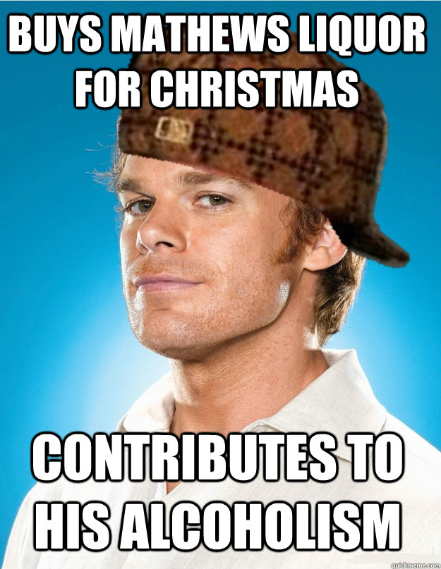 buys mathews liquor for christmas contributes to his alcoholism - buys mathews liquor for christmas contributes to his alcoholism  Scumbag Dexter