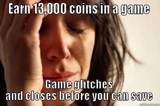 EARN 13,000 COINS IN A GAME GAME GLITCHES AND CLOSES BEFORE YOU CAN SAVE First World Problems