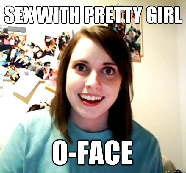 Sex with pretty girl O-face   Overly Attached Girlfriend