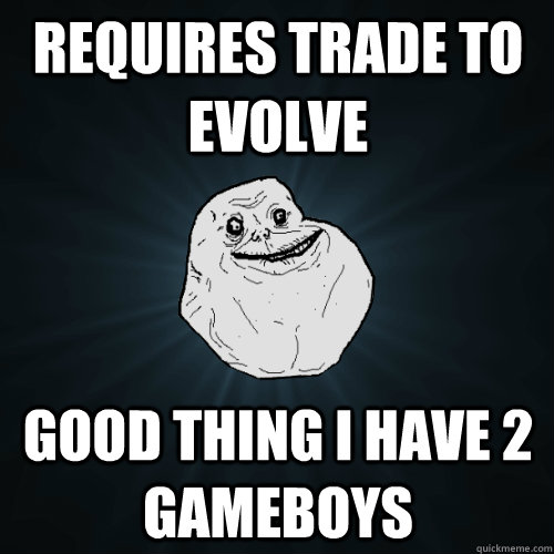 requires trade to evolve good thing i have 2 gameboys - requires trade to evolve good thing i have 2 gameboys  Forever Alone