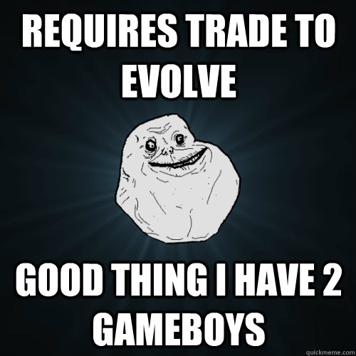 requires trade to evolve good thing i have 2 gameboys  Forever Alone