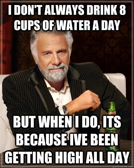 I don't always drink 8 cups of water a Day but when I do, its because ive been getting high all day  The Most Interesting Man In The World