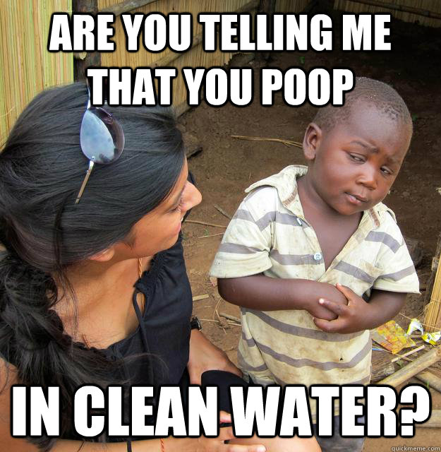 Are you telling me that you poop in clean water? - Are you telling me that you poop in clean water?  Skeptical Third World Baby