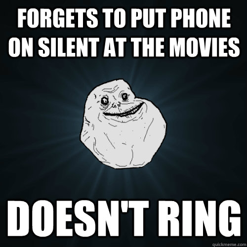 forgets to put phone on silent at the movies  doesn't ring  Forever Alone