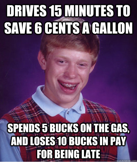 Drives 15 minutes to save 6 cents a gallon Spends 5 bucks on the gas, and loses 10 bucks in pay for being late  Bad Luck Brian