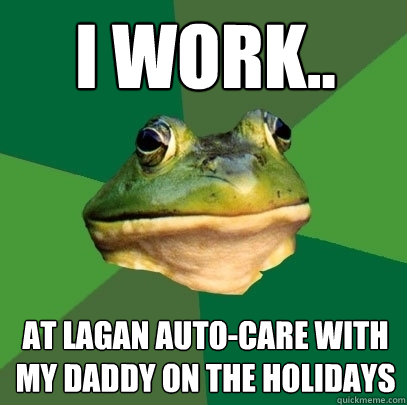 I work.. AT Lagan Auto-Care with my daddy on the holidays   Foul Bachelor Frog