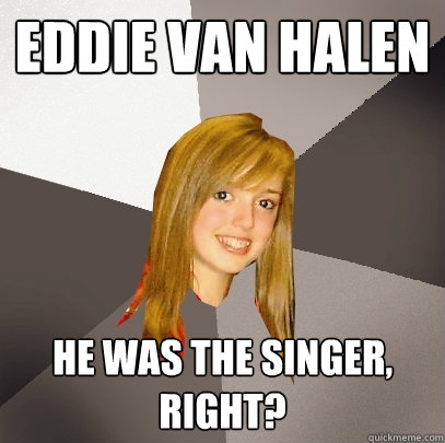 Eddie Van Halen He was the singer, Right? - Eddie Van Halen He was the singer, Right?  Musically Oblivious 8th Grader