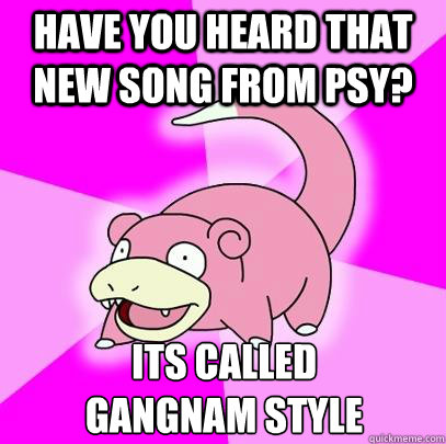 Have you heard that new song from PSY? Its called 
Gangnam Style  Slowpoke