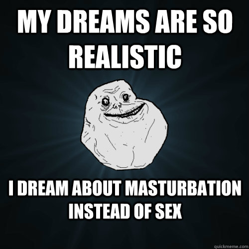 My dreams are so realistic i dream about masturbation instead of sex - My dreams are so realistic i dream about masturbation instead of sex  Forever Alone