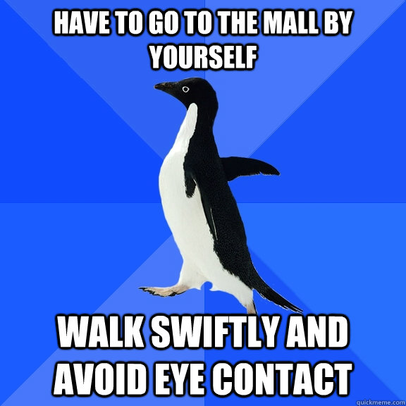 have to go to the mall by yourself walk swiftly and avoid eye contact  Socially Awkward Penguin