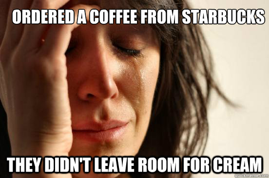 ordered a coffee from starbucks
 they didn't leave room for cream  First World Problems
