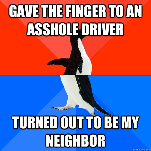 Gave the finger to an asshole driver turned out to be my neighbor  Socially Awesome Awkward Penguin