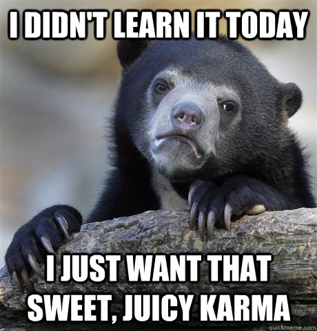 I didn't learn it today I just want that sweet, juicy karma  Confession Bear