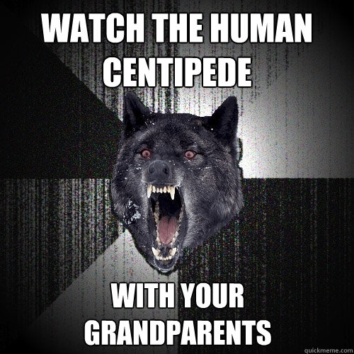watch the human centipede with your
grandparents  Insanity Wolf