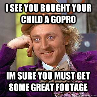 I see you bought your child a gopro Im sure you must get some great footage  Condescending Wonka