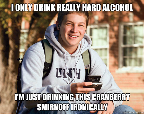 I only drink really hard alcohol I'm just drinking this cranberry smirnoff ironically   College Freshman