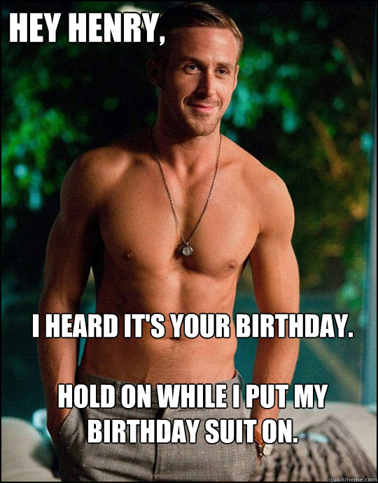 Hey Henry,
 I heard it's your birthday. 

Hold on while I put my birthday suit on.  - Hey Henry,
 I heard it's your birthday. 

Hold on while I put my birthday suit on.   ryangosling